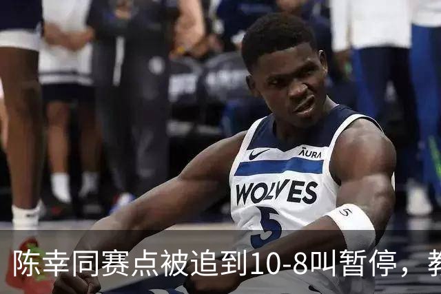 陈幸同赛点被追到10-8叫暂停，教练邱贻可的暂停逻辑是什么？